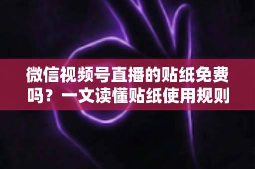 微信视频号直播的贴纸免费吗?一文读懂贴纸使用规则与免费技巧 微信视频号直播的贴纸免费吗?一文读懂贴纸使用规则与免费技巧