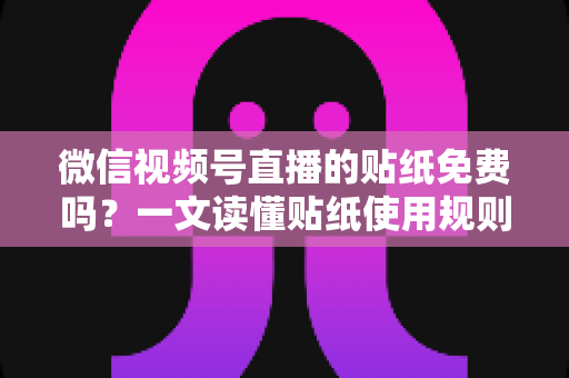 微信视频号直播的贴纸免费吗?一文读懂贴纸使用规则与免费技巧 微信视频号直播的贴纸免费吗?一文读懂贴纸使用规则与免费技巧