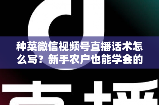 种菜微信视频号直播话术怎么写？新手农户也能学会的高转化直播话术全攻略
