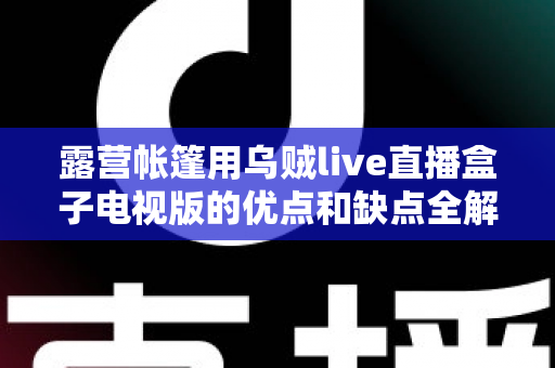 露营帐篷用乌贼live直播盒子电视版的优点和缺点全解析:户外露营娱乐装备选购与实用指南 露营帐篷用乌贼live直播盒子电视版的优点和缺点全解析:户外露营娱乐装备选购与实用指南