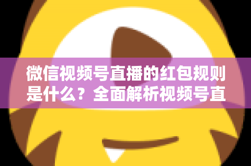 微信视频号直播的红包规则是什么？全面解析视频号直播红包玩法、领取条件与合规要点