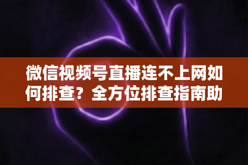 微信视频号直播连不上网如何排查?全方位排查指南助你快速恢复直播 微信视频号直播连不上网如何排查?全方位排查指南助你快速恢复直播