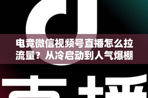 电竞微信视频号直播怎么拉流量?从冷启动到人气爆棚的全链路实战指南 电竞微信视频号直播怎么拉流量?从冷启动到人气爆棚的全链路实战指南