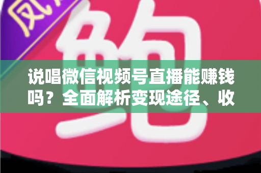 说唱微信视频号直播能赚钱吗?全面解析变现途径、收入水平与涨粉实战攻略 说唱微信视频号直播能赚钱吗?全面解析变现途径、收入水平与涨粉实战攻略