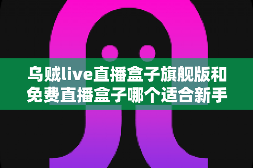 乌贼live直播盒子旗舰版和免费直播盒子哪个适合新手?2024新手直播入门选购全攻略 乌贼live直播盒子旗舰版和免费直播盒子哪个适合新手?2024新手直播入门选购全攻略