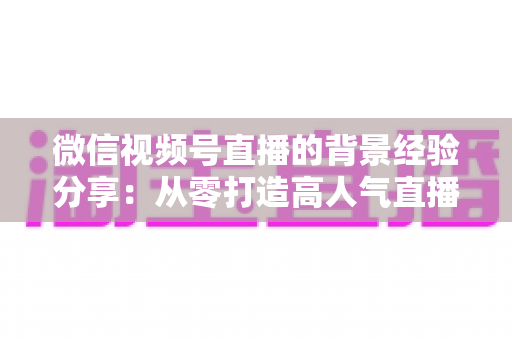 微信视频号直播的背景经验分享：从零打造高人气直播间的实战指南