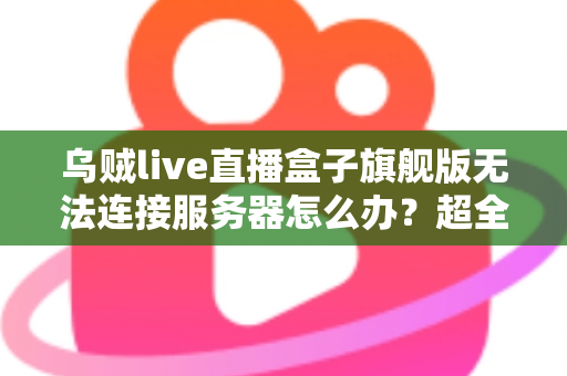 乌贼live直播盒子旗舰版无法连接服务器怎么办?超全面排查修复指南,轻松恢复流畅直播体验 乌贼live直播盒子旗舰版无法连接服务器怎么办?超全面排查修复指南,轻松恢复流畅直播体验