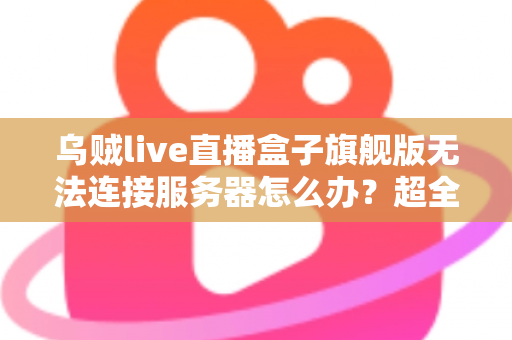 乌贼live直播盒子旗舰版无法连接服务器怎么办？超全面排查修复指南，轻松恢复流畅直播体验