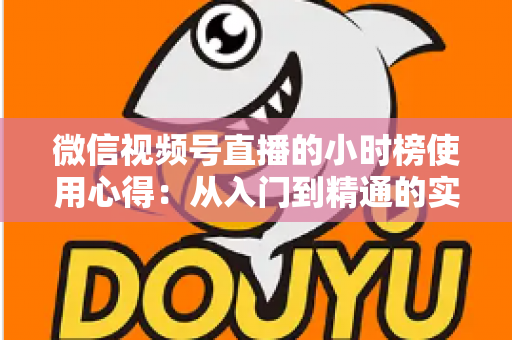 微信视频号直播的小时榜使用心得：从入门到精通的实战运营攻略与避坑经验全解析