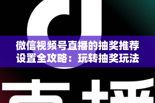 微信视频号直播的抽奖推荐设置全攻略:玩转抽奖玩法,撬动平台流量推荐 微信视频号直播的抽奖推荐设置全攻略:玩转抽奖玩法,撬动平台流量推荐