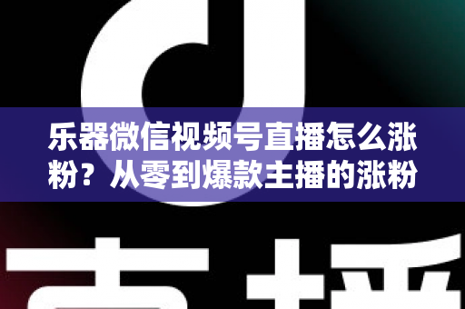 乐器微信视频号直播怎么涨粉?从零到爆款主播的涨粉实战指南 乐器微信视频号直播怎么涨粉?从零到爆款主播的涨粉实战指南