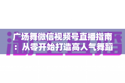 广场舞微信视频号直播指南:从零开始打造高人气舞蹈直播间的实用攻略 广场舞微信视频号直播指南:从零开始打造高人气舞蹈直播间的实用攻略