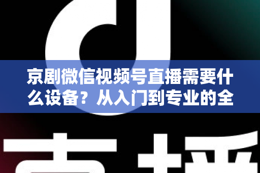 京剧微信视频号直播需要什么设备?从入门到专业的全套设备清单与实操指南 京剧微信视频号直播需要什么设备?从入门到专业的全套设备清单与实操指南