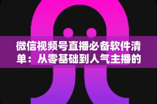 微信视频号直播必备软件清单:从零基础到人气主播的高效开播工具全攻略 微信视频号直播必备软件清单:从零基础到人气主播的高效开播工具全攻略