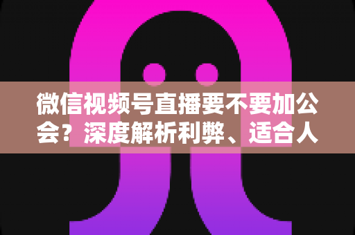 微信视频号直播要不要加公会?深度解析利弊、适合人群与避坑指南 微信视频号直播要不要加公会?深度解析利弊、适合人群与避坑指南
