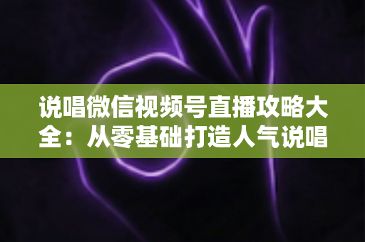 说唱微信视频号直播攻略大全:从零基础打造人气说唱直播间的实战指南 说唱微信视频号直播攻略大全:从零基础打造人气说唱直播间的实战指南