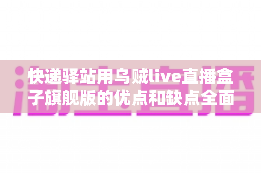 快递驿站用乌贼live直播盒子旗舰版的优点和缺点全面解读：站长直播带货必备设备深度测评指南