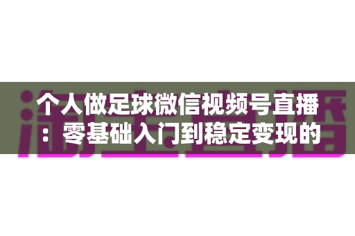个人做足球微信视频号直播：零基础入门到稳定变现的完整实战指南