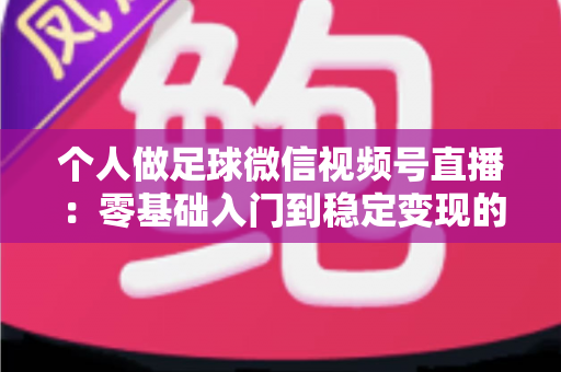 个人做足球微信视频号直播：零基础入门到稳定变现的完整实战指南