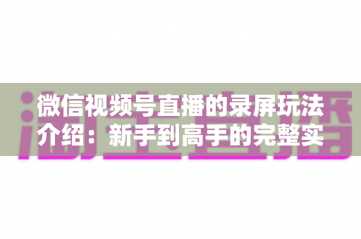 微信视频号直播的录屏玩法介绍:新手到高手的完整实操指南,轻松留住每一场精彩直播 微信视频号直播的录屏玩法介绍:新手到高手的完整实操指南,轻松留住每一场精彩直播