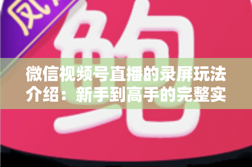 微信视频号直播的录屏玩法介绍：新手到高手的完整实操指南，轻松留住每一场精彩直播