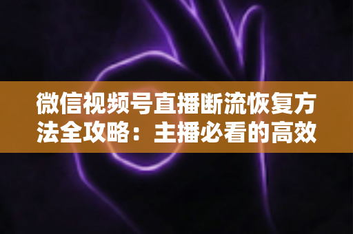微信视频号直播断流恢复方法全攻略:主播必看的高效排查与快速恢复实用指南 微信视频号直播断流恢复方法全攻略:主播必看的高效排查与快速恢复实用指南