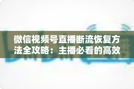 微信视频号直播断流恢复方法全攻略:主播必看的高效排查与快速恢复实用指南 微信视频号直播断流恢复方法全攻略:主播必看的高效排查与快速恢复实用指南