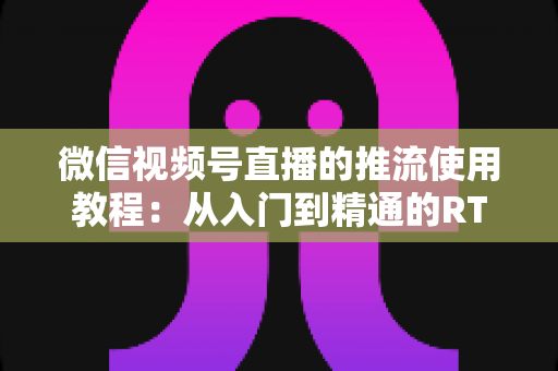 微信视频号直播的推流使用教程:从入门到精通的RTMP高清直播实战指南 微信视频号直播的推流使用教程:从入门到精通的RTMP高清直播实战指南