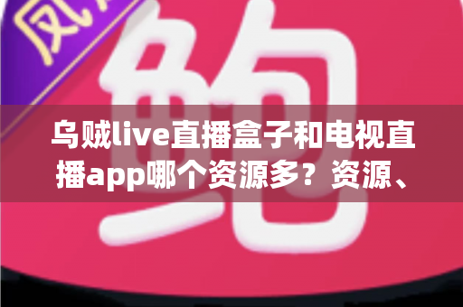 乌贼live直播盒子和电视直播app哪个资源多?资源、画质、体验全维度对比指南 乌贼live直播盒子和电视直播app哪个资源多?资源、画质、体验全维度对比指南