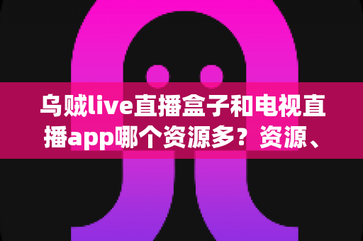 乌贼live直播盒子和电视直播app哪个资源多?资源、画质、体验全维度对比指南 乌贼live直播盒子和电视直播app哪个资源多?资源、画质、体验全维度对比指南