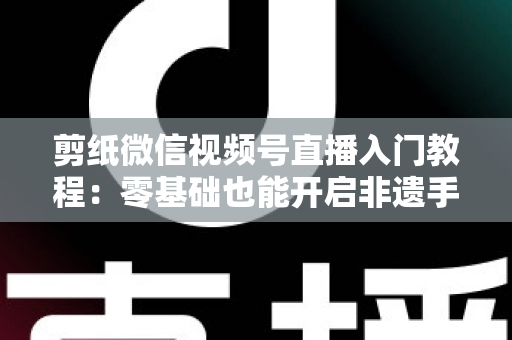 剪纸微信视频号直播入门教程:零基础也能开启非遗手艺直播间 剪纸微信视频号直播入门教程:零基础也能开启非遗手艺直播间