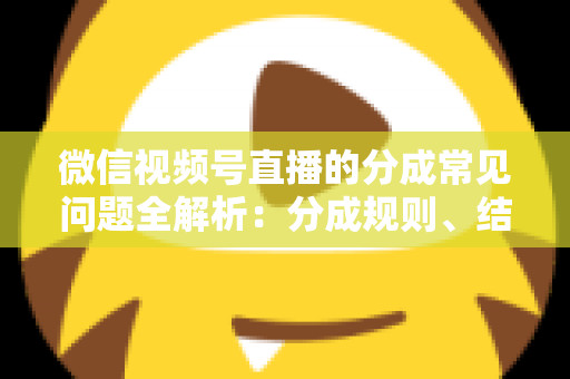 微信视频号直播的分成常见问题全解析：分成规则、结算流程与收益优化一站式指南