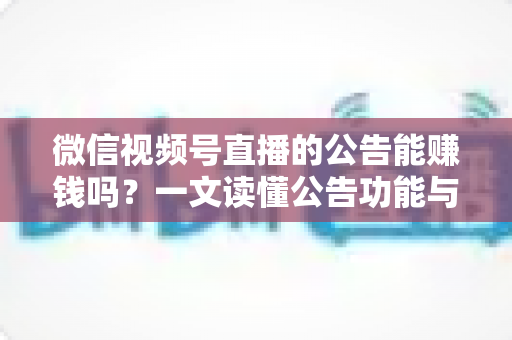 微信视频号直播的公告能赚钱吗?一文读懂公告功能与视频号直播变现全攻略 微信视频号直播的公告能赚钱吗?一文读懂公告功能与视频号直播变现全攻略