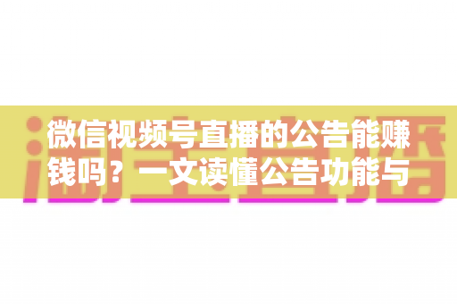 微信视频号直播的公告能赚钱吗?一文读懂公告功能与视频号直播变现全攻略 微信视频号直播的公告能赚钱吗?一文读懂公告功能与视频号直播变现全攻略