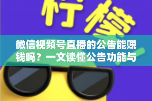 微信视频号直播的公告能赚钱吗?一文读懂公告功能与视频号直播变现全攻略 微信视频号直播的公告能赚钱吗?一文读懂公告功能与视频号直播变现全攻略