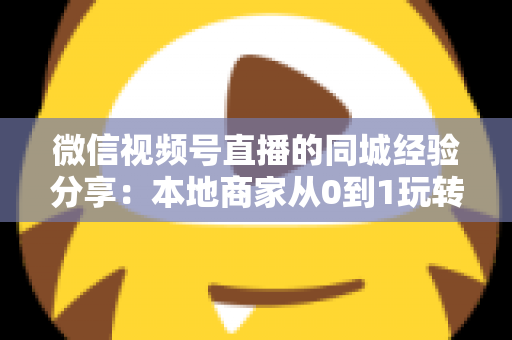 微信视频号直播的同城经验分享:本地商家从0到1玩转同城流量的实战指南 微信视频号直播的同城经验分享:本地商家从0到1玩转同城流量的实战指南