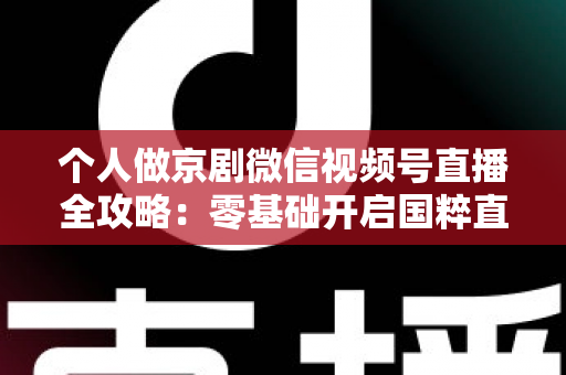 个人做京剧微信视频号直播全攻略：零基础开启国粹直播新时代