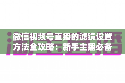 微信视频号直播的滤镜设置方法全攻略:新手主播必备的美颜实操指南与技巧详解 微信视频号直播的滤镜设置方法全攻略:新手主播必备的美颜实操指南与技巧详解