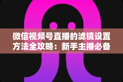 微信视频号直播的滤镜设置方法全攻略:新手主播必备的美颜实操指南与技巧详解 微信视频号直播的滤镜设置方法全攻略:新手主播必备的美颜实操指南与技巧详解
