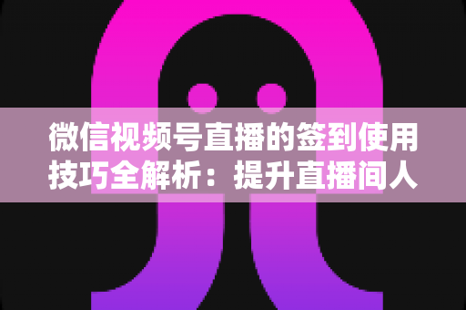 微信视频号直播的签到使用技巧全解析：提升直播间人气与粉丝黏性的实战运营指南