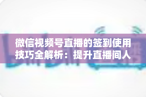 微信视频号直播的签到使用技巧全解析：提升直播间人气与粉丝黏性的实战运营指南
