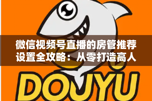 微信视频号直播的房管推荐设置全攻略:从零打造高人气、高流量的爆款直播间 微信视频号直播的房管推荐设置全攻略:从零打造高人气、高流量的爆款直播间
