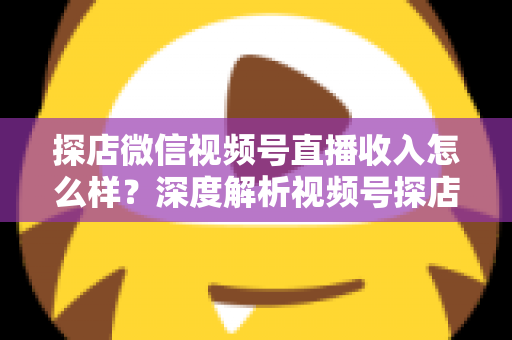 探店微信视频号直播收入怎么样?深度解析视频号探店主播的真实收益与变现全攻略 探店微信视频号直播收入怎么样?深度解析视频号探店主播的真实收益与变现全攻略