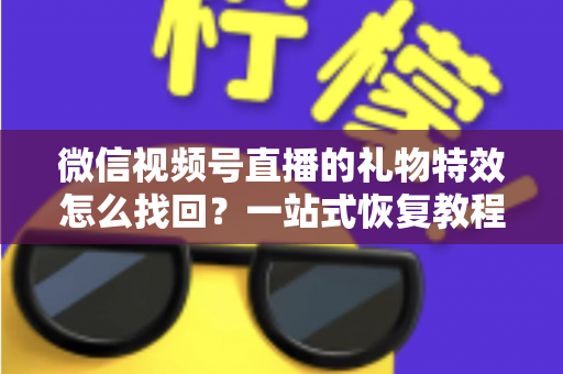 微信视频号直播的礼物特效怎么找回?一站式恢复教程与避坑指南 微信视频号直播的礼物特效怎么找回?一站式恢复教程与避坑指南