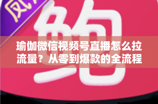 瑜伽微信视频号直播怎么拉流量?从零到爆款的全流程实战指南 瑜伽微信视频号直播怎么拉流量?从零到爆款的全流程实战指南