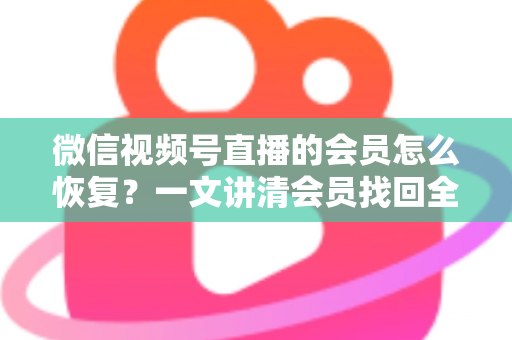 微信视频号直播的会员怎么恢复?一文讲清会员找回全流程与实用技巧 微信视频号直播的会员怎么恢复?一文讲清会员找回全流程与实用技巧