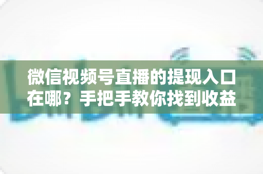 微信视频号直播的提现入口在哪?手把手教你找到收益提现路径,轻松实现直播变现到账 微信视频号直播的提现入口在哪?手把手教你找到收益提现路径,轻松实现直播变现到账
