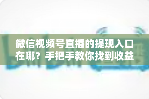 微信视频号直播的提现入口在哪?手把手教你找到收益提现路径,轻松实现直播变现到账 微信视频号直播的提现入口在哪?手把手教你找到收益提现路径,轻松实现直播变现到账