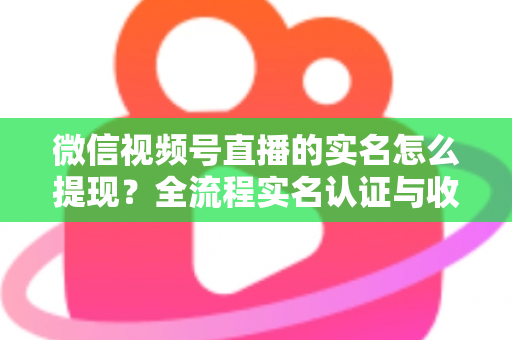微信视频号直播的实名怎么提现？全流程实名认证与收益提现操作指南