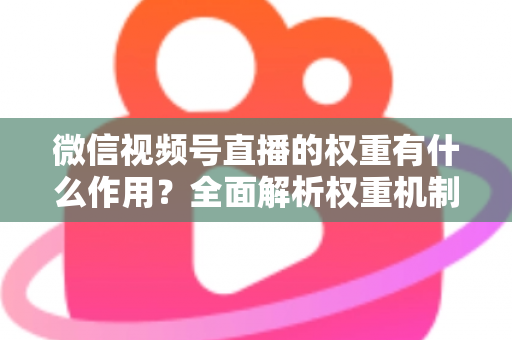 微信视频号直播的权重有什么作用?全面解析权重机制如何决定直播间流量、推荐与变现能力 微信视频号直播的权重有什么作用?全面解析权重机制如何决定直播间流量、推荐与变现能力